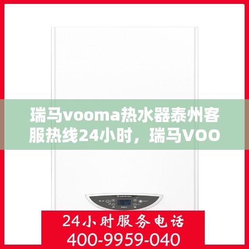 瑞马vooma热水器泰州客服热线24小时，瑞马VOOM热水器泰州客服热线全天候服务热线揭秘