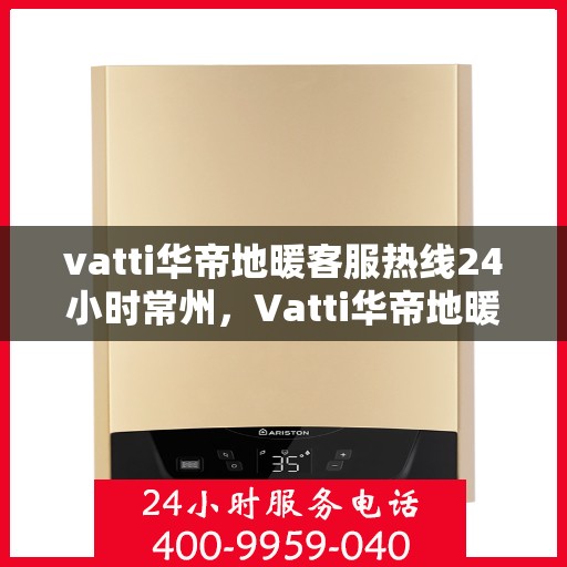 vatti华帝地暖客服热线24小时常州，Vatti华帝地暖常州24小时客服热线全面服务