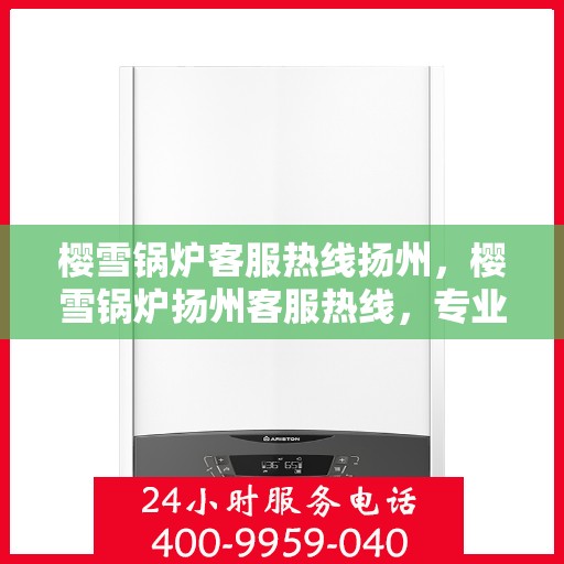 樱雪锅炉客服热线扬州，樱雪锅炉扬州客服热线，专业解答您的每一个疑问