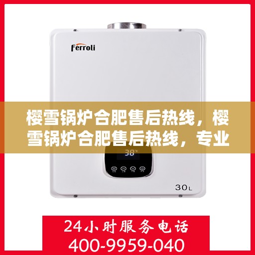 樱雪锅炉合肥售后热线，樱雪锅炉合肥售后热线，专业服务，温暖您的生活