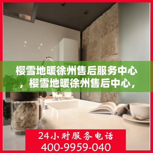 樱雪地暖徐州售后服务中心，樱雪地暖徐州售后中心，专业服务，温暖您的每一个冬天