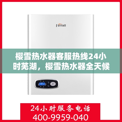 樱雪热水器客服热线24小时芜湖，樱雪热水器全天候客服热线，服务芜湖地区用户