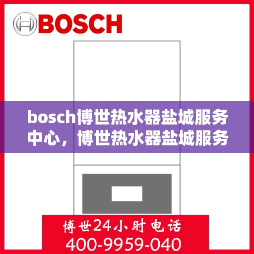 bosch博世热水器盐城服务中心，博世热水器盐城服务中心，专业维修与优质服务并行