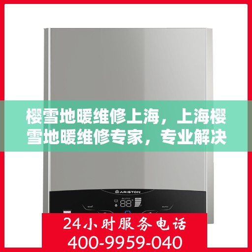 樱雪地暖维修上海，上海樱雪地暖维修专家，专业解决地暖故障，温暖你的冬季