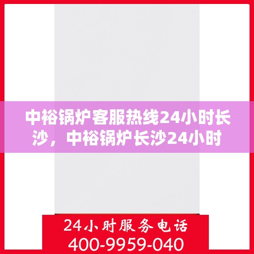 中裕锅炉客服热线24小时长沙，中裕锅炉长沙24小时客服热线，全天候服务暖人心