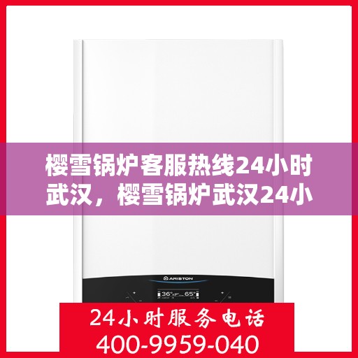 樱雪锅炉客服热线24小时武汉，樱雪锅炉武汉24小时客服热线，全天候服务暖人心