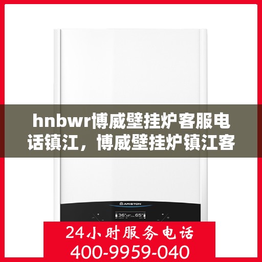 hnbwr博威壁挂炉客服电话镇江，博威壁挂炉镇江客服热线及售后服务指南