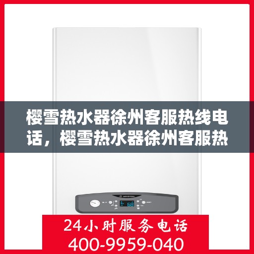 樱雪热水器徐州客服热线电话，樱雪热水器徐州客服热线电话公布，专业服务就在一线之间