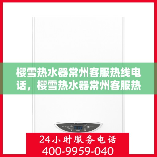 樱雪热水器常州客服热线电话，樱雪热水器常州客服热线电话——专业解答，贴心服务