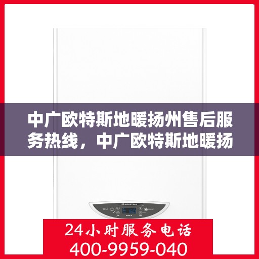 中广欧特斯地暖扬州售后服务热线，中广欧特斯地暖扬州售后热线，专业服务，温暖您的生活