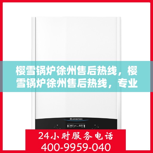 樱雪锅炉徐州售后热线，樱雪锅炉徐州售后热线，专业维修与服务质量保障