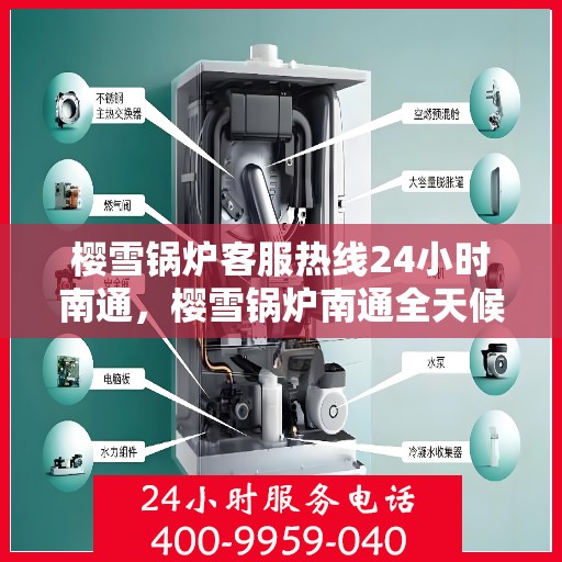 樱雪锅炉客服热线24小时南通，樱雪锅炉南通全天候客服热线，贴心服务随时在线