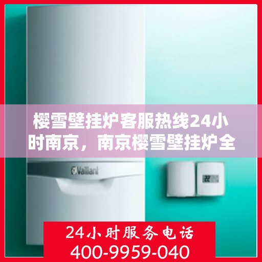 樱雪壁挂炉客服热线24小时南京，南京樱雪壁挂炉全天候客服热线，温暖服务不打烊