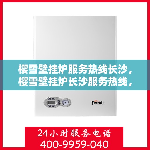樱雪壁挂炉服务热线长沙，樱雪壁挂炉长沙服务热线，专业维修安装一站式解决
