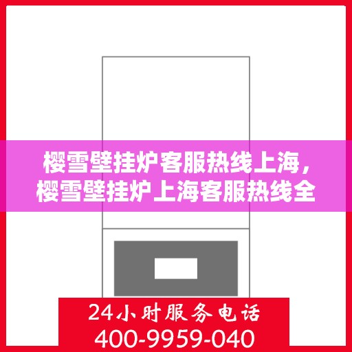 樱雪壁挂炉客服热线上海，樱雪壁挂炉上海客服热线全面解答，温暖您的冬日