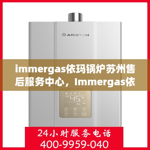 immergas依玛锅炉苏州售后服务中心，Immergas依玛锅炉苏州售后服务中心，专业维修与优质服务