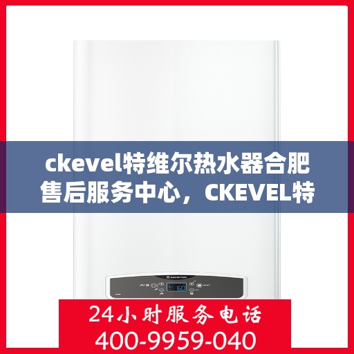 ckevel特维尔热水器合肥售后服务中心，CKEVEL特维尔热水器合肥专业售后服务中心，品质服务的温暖之选