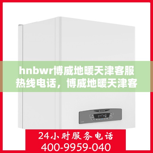 hnbwr博威地暖天津客服热线电话，博威地暖天津客服热线电话——专业解答，温暖您的生活