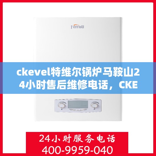 ckevel特维尔锅炉马鞍山24小时售后维修电话，CKEVEL特维尔锅炉马鞍山全天候售后维修热线