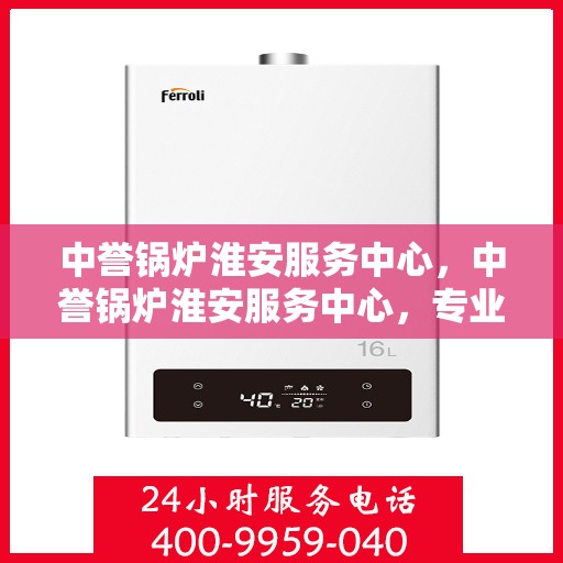 中誉锅炉淮安服务中心，中誉锅炉淮安服务中心，专业维修与优质服务并行