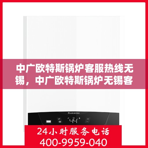 中广欧特斯锅炉客服热线无锡，中广欧特斯锅炉无锡客服热线，专业解答，贴心服务