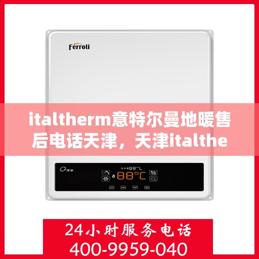 italtherm意特尔曼地暖售后电话天津，天津italtherm意特尔曼地暖售后专业团队，联系电话及维修服务解析