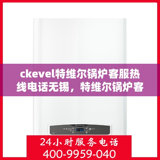 ckevel特维尔锅炉客服热线电话无锡，特维尔锅炉客服热线在无锡，专业支持与解决方案的联系方式