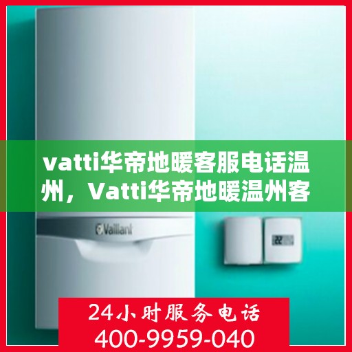 vatti华帝地暖客服电话温州，Vatti华帝地暖温州客服热线及咨询电话号码