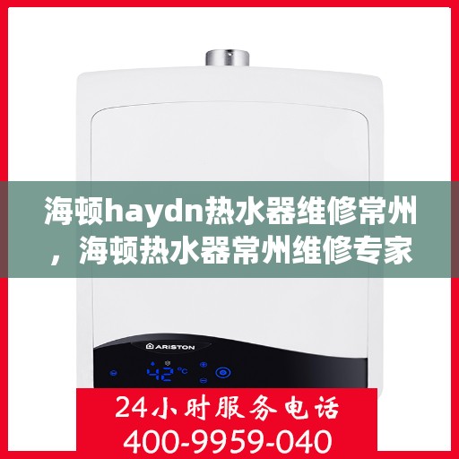 海顿haydn热水器维修常州，海顿热水器常州维修专家解析，快速解决您的热水难题