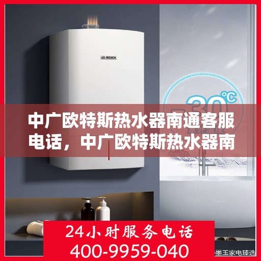 中广欧特斯热水器南通客服电话，中广欧特斯热水器南通客服热线及售后服务指南