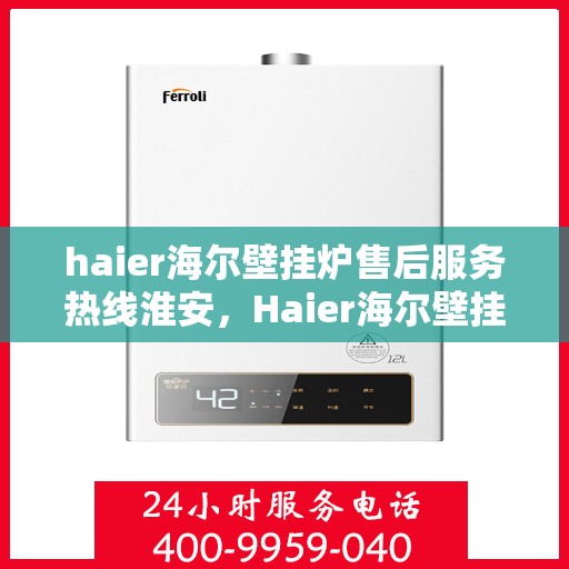 haier海尔壁挂炉售后服务热线淮安，Haier海尔壁挂炉淮安售后服务热线全解析