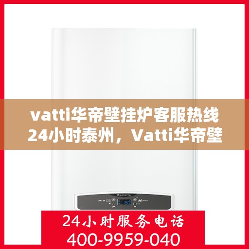 vatti华帝壁挂炉客服热线24小时泰州，Vatti华帝壁挂炉泰州24小时客服热线，全天候服务暖人心