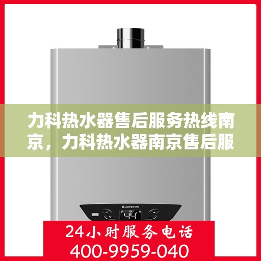 力科热水器售后服务热线南京，力科热水器南京售后服务热线详解