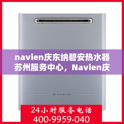 navien庆东纳碧安热水器苏州服务中心，Navien庆东纳碧安热水器苏州服务中心，专业维修与优质服务一体化