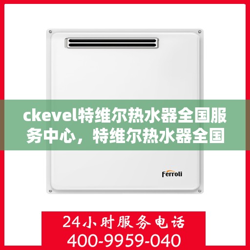 ckevel特维尔热水器全国服务中心，特维尔热水器全国服务中心，专业品质，贴心服务