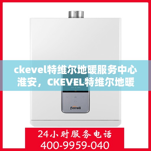 ckevel特维尔地暖服务中心淮安，CKEVEL特维尔地暖淮安服务中心，专业品质，温暖您的生活