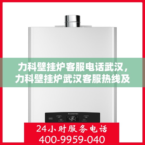 力科壁挂炉客服电话武汉，力科壁挂炉武汉客服热线及售后支持
