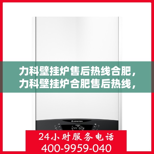 力科壁挂炉售后热线合肥，力科壁挂炉合肥售后热线，专业维修与关怀服务一站式解决