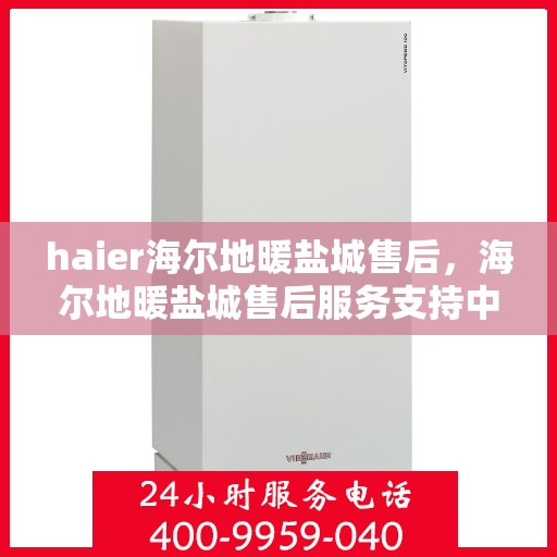 haier海尔地暖盐城售后，海尔地暖盐城售后服务支持中心