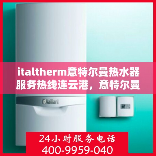 italtherm意特尔曼热水器服务热线连云港，意特尔曼热水器连云港服务热线，专业品质，贴心服务