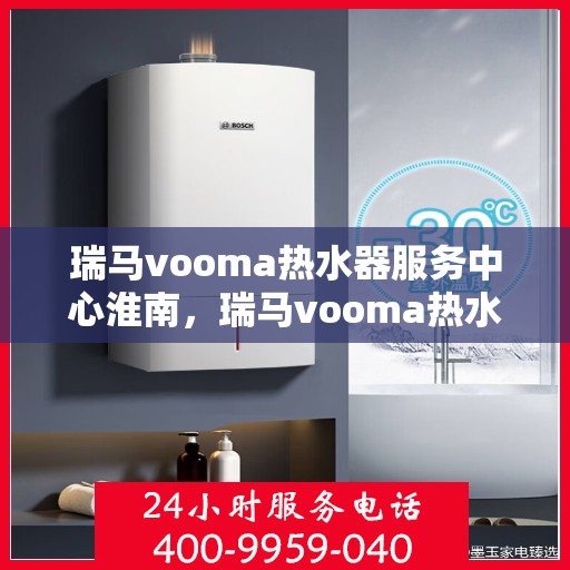 瑞马vooma热水器服务中心淮南，瑞马vooma热水器淮南服务中心，专业维修与优质服务并行