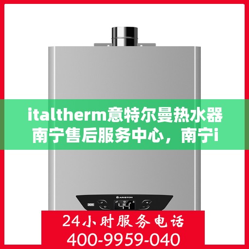 italtherm意特尔曼热水器南宁售后服务中心，南宁italtherm意特尔曼热水器售后服务中心，专业维修与优质服务