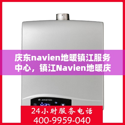 庆东navien地暖镇江服务中心，镇江Navien地暖庆东服务中心，专业品质，温暖您的生活