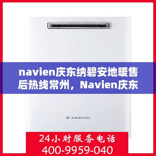 navien庆东纳碧安地暖售后热线常州，Navien庆东纳碧安地暖常州售后热线及维修服务指南