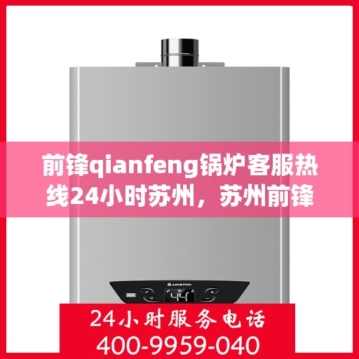前锋qianfeng锅炉客服热线24小时苏州，苏州前锋锅炉客服热线全天候服务，专业解答您的疑问