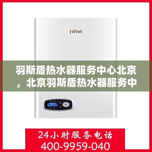 羽斯盾热水器服务中心北京，北京羽斯盾热水器服务中心，专业维修与保养一站解决方案