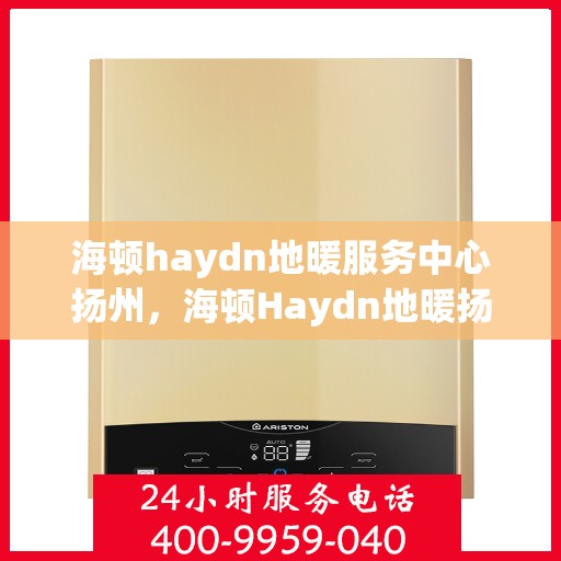 海顿haydn地暖服务中心扬州，海顿Haydn地暖扬州服务中心，专业品质，温暖您的生活