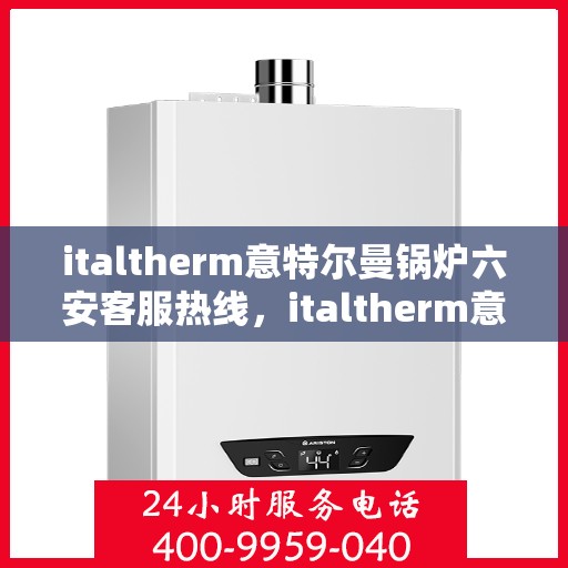 italtherm意特尔曼锅炉六安客服热线，italtherm意特尔曼锅炉六安客服热线，专业解答，贴心服务