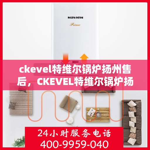 ckevel特维尔锅炉扬州售后，CKEVEL特维尔锅炉扬州专业售后服务中心