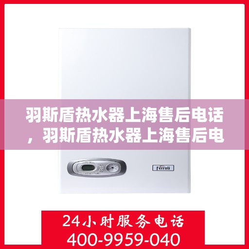 羽斯盾热水器上海售后电话，羽斯盾热水器上海售后电话及维修服务指南